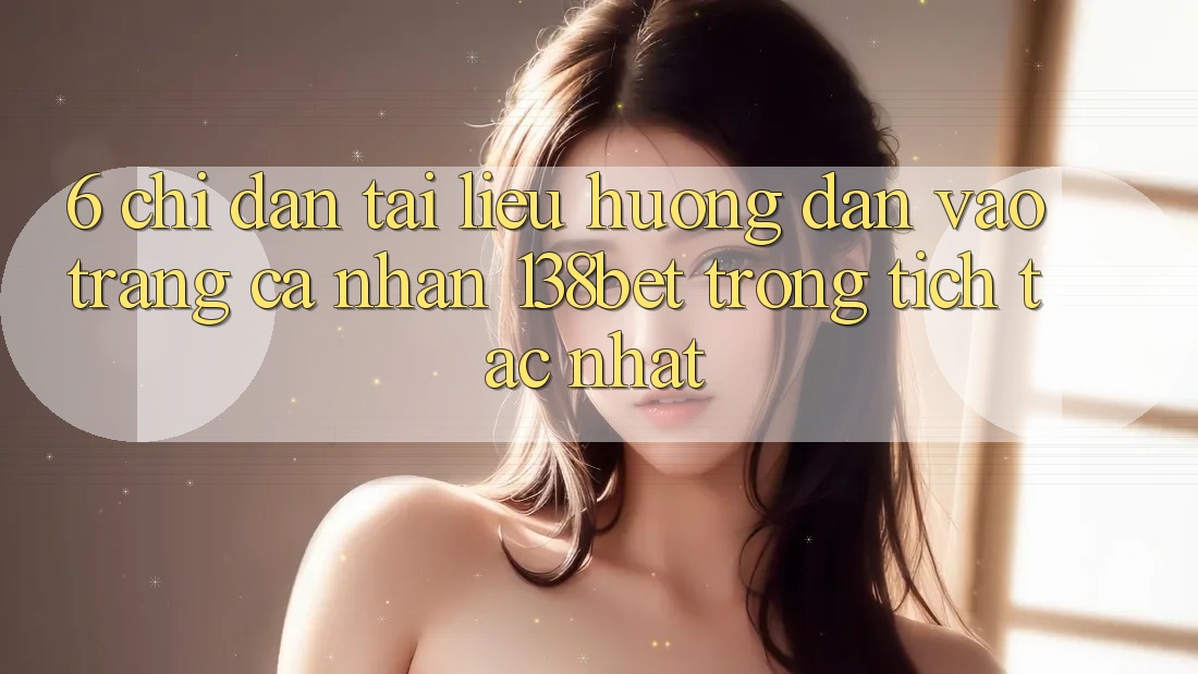 6. Chỉ dẫn Tài liệu hướng dẫn Vào trang cá nhân 138bet Trong tích tắc Nhất