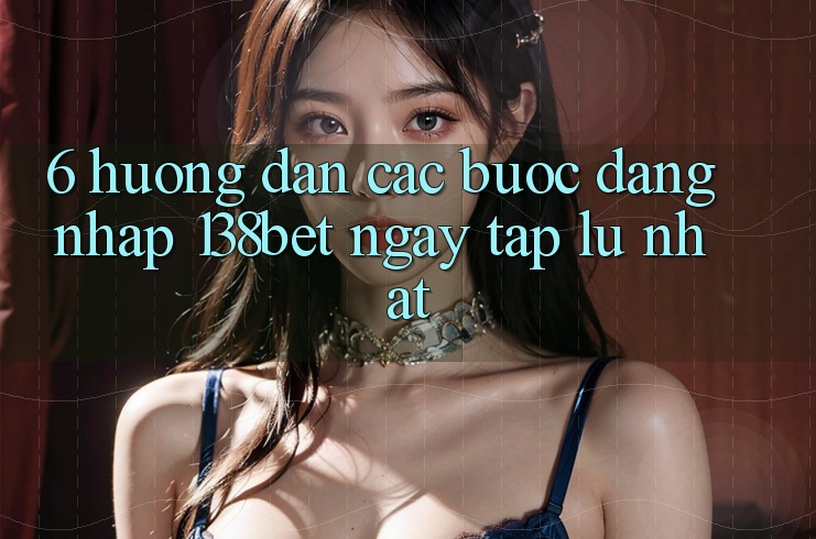 6. Hướng Dẫn Các Bước Đăng Nhập 138bet Ngay tắp lự Nhất