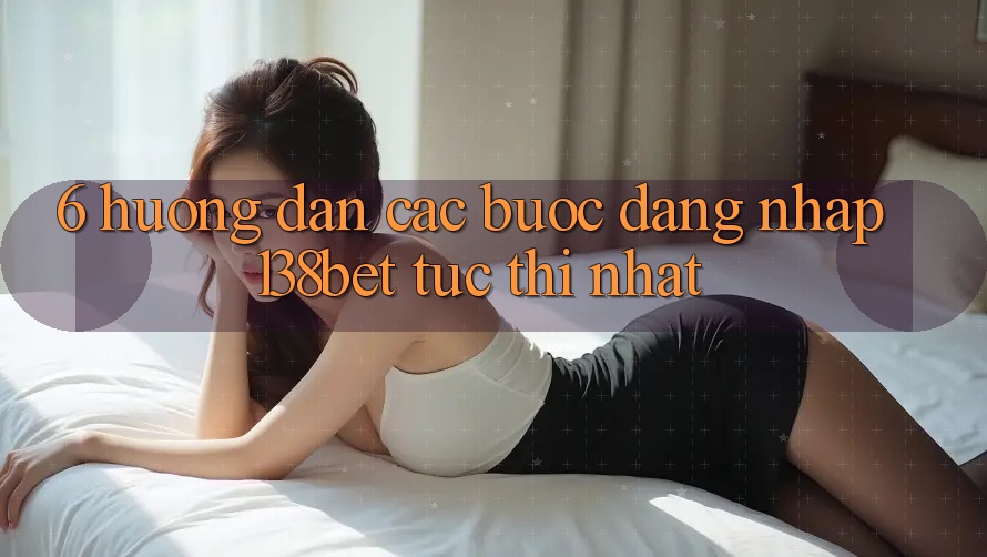 6. Hướng Dẫn Các Bước Đăng Nhập 138bet Tức thì Nhất