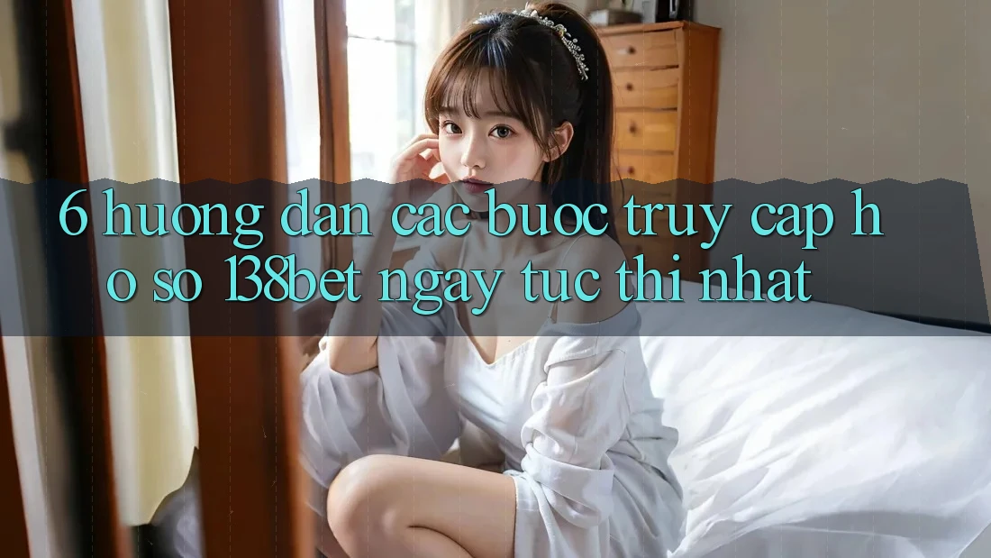6. Hướng Dẫn Các Bước Truy cập hồ sơ 138bet Ngay tức thì Nhất