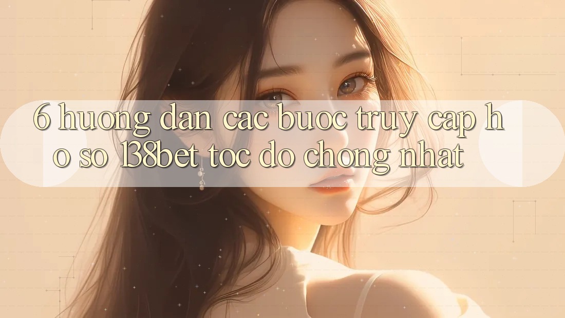 6. Hướng Dẫn Các Bước Truy cập hồ sơ 138bet Tốc độ Chóng Nhất