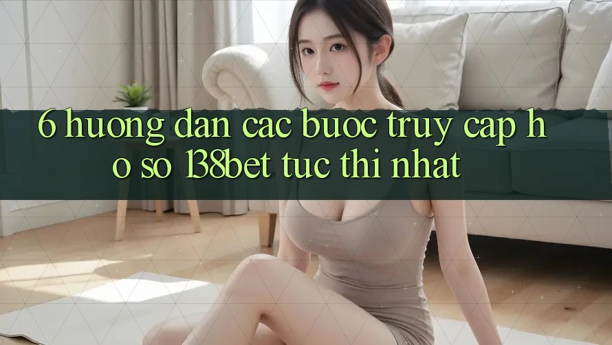 6. Hướng Dẫn Các Bước Truy cập hồ sơ 138bet Tức thì Nhất