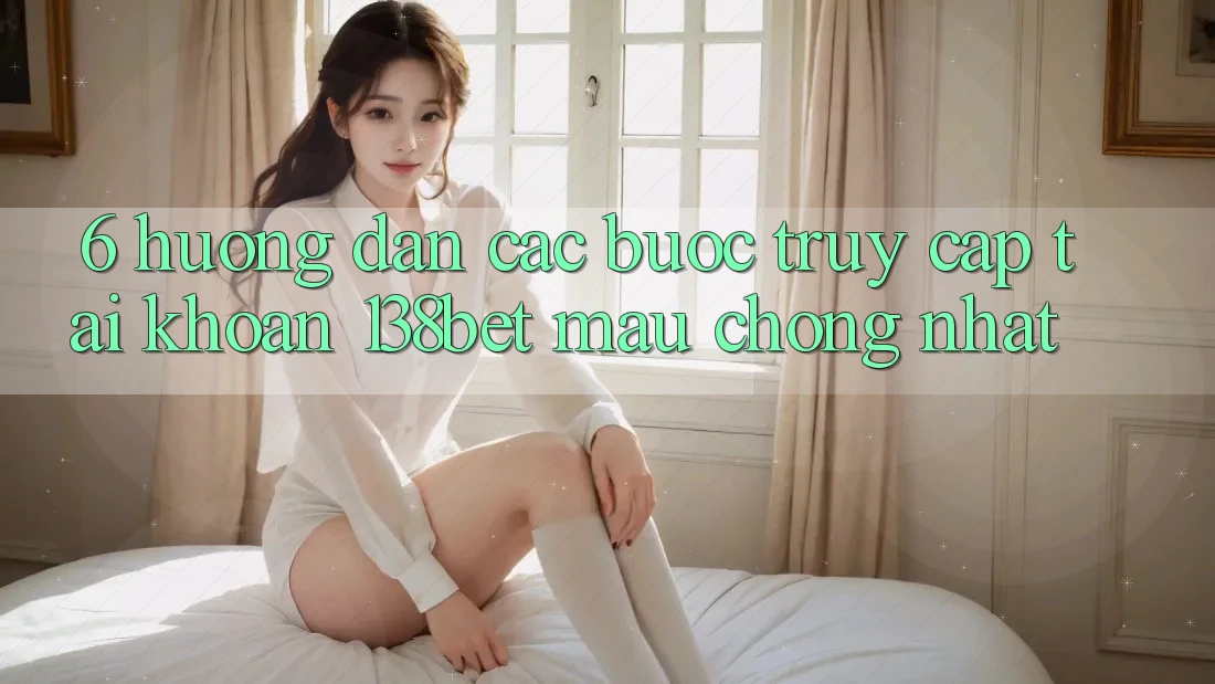 6. Hướng Dẫn Các Bước Truy cập tài khoản 138bet Mau Chóng Nhất 6. Hướng Dẫn Các Bước Truy cập tài khoản 138bet Mau Chóng Nhất