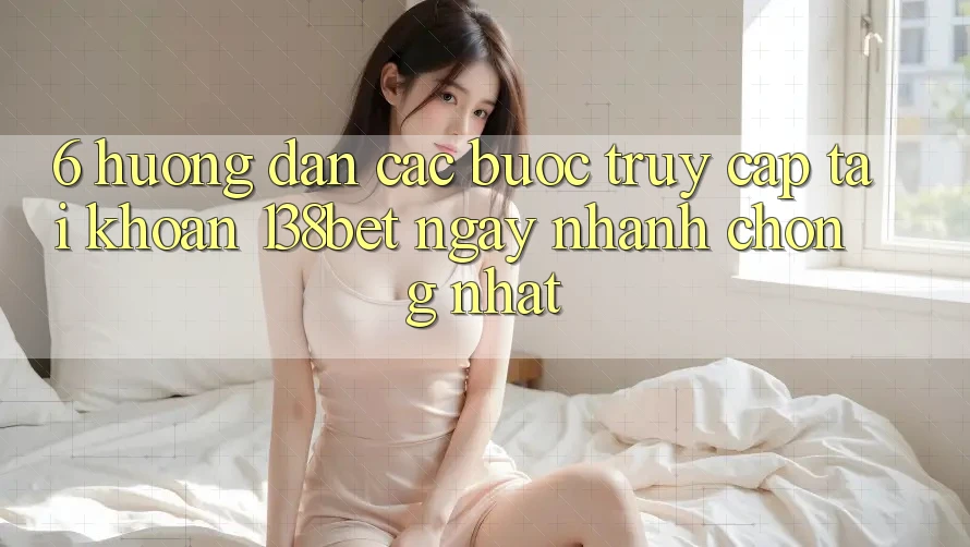 6. Hướng dẫn Các Bước Truy cập tài khoản 138bet Ngay nhanh chóng Nhất