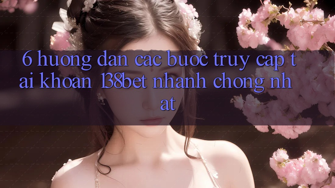 6. Hướng dẫn Các Bước Truy cập tài khoản 138bet Nhanh chóng Nhất