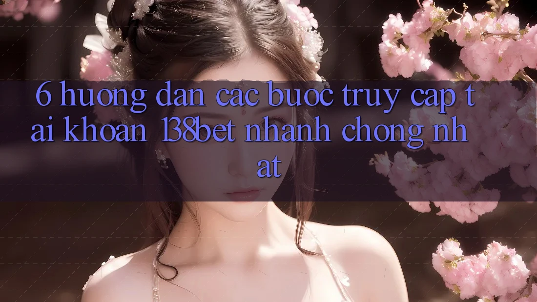 6. Hướng Dẫn Các Bước Truy cập tài khoản 138bet Nhanh Chóng Nhất
