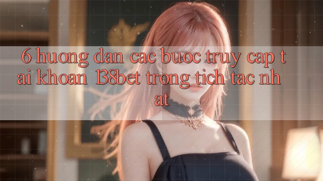 6. Hướng Dẫn Các bước Truy cập tài khoản 138bet Trong tích tắc Nhất 6. Hướng Dẫn Các bước Truy cập tài khoản 138bet Trong tích tắc Nhất