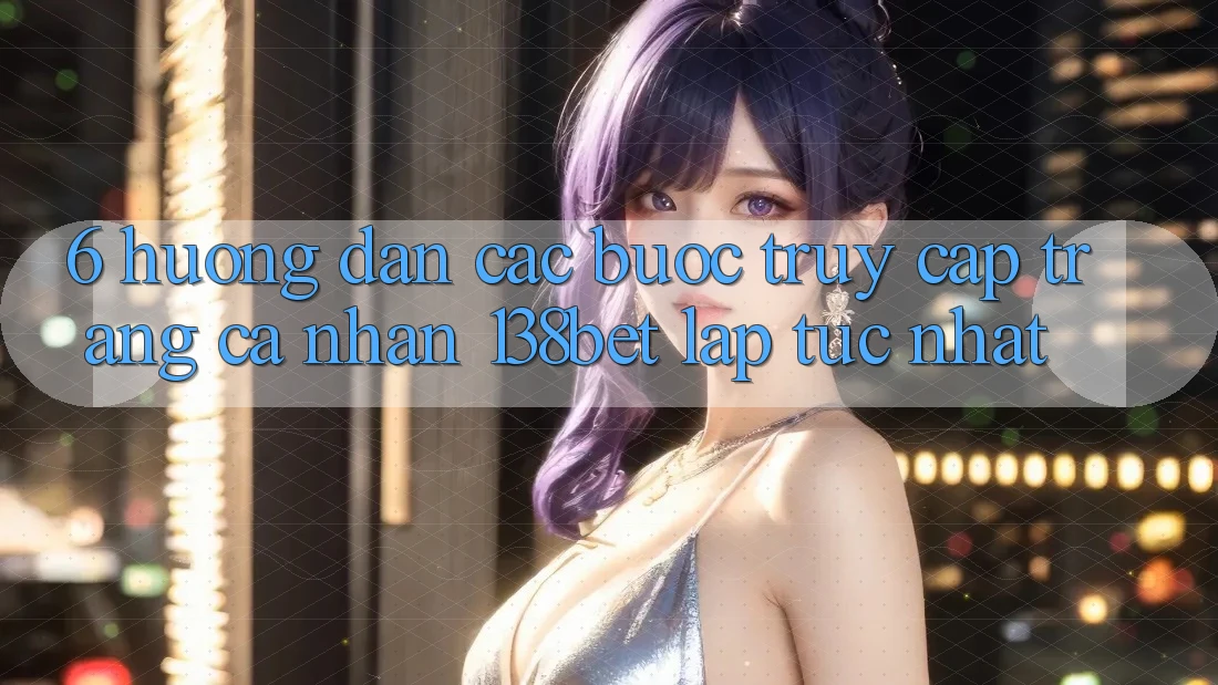 6. Hướng Dẫn Các Bước Truy cập trang cá nhân 138bet Lập tức Nhất 6. Hướng Dẫn Các Bước Truy cập trang cá nhân 138bet Lập tức Nhất