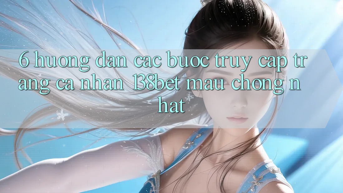6. Hướng Dẫn Các Bước Truy cập trang cá nhân 138bet Mau Chóng Nhất