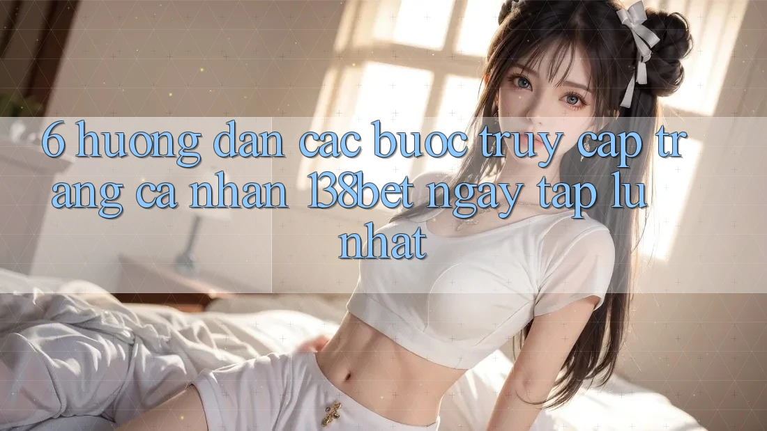 6. Hướng Dẫn Các Bước Truy cập trang cá nhân 138bet Ngay tắp lự Nhất 6. Hướng Dẫn Các Bước Truy cập trang cá nhân 138bet Ngay tắp lự Nhất