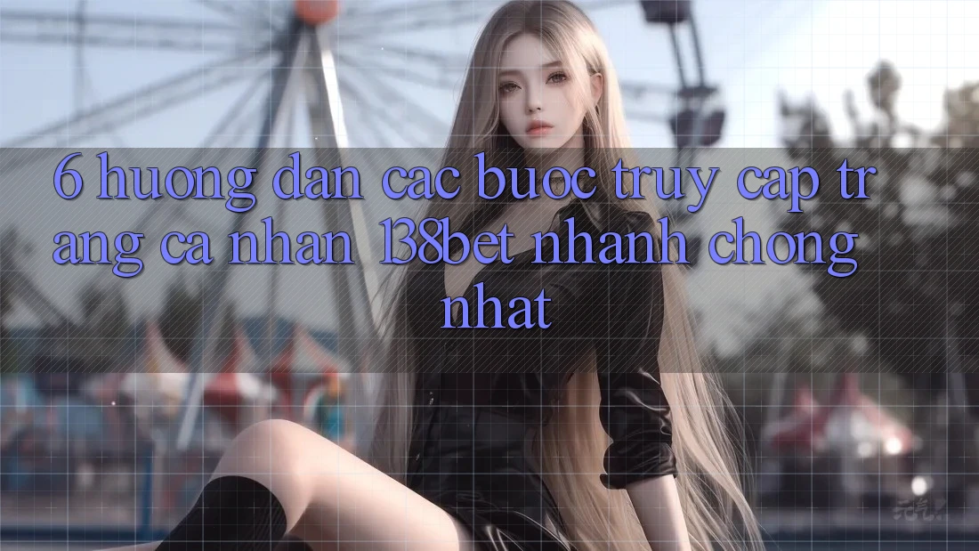 6. Hướng Dẫn Các Bước Truy cập trang cá nhân 138bet Nhanh chóng Nhất