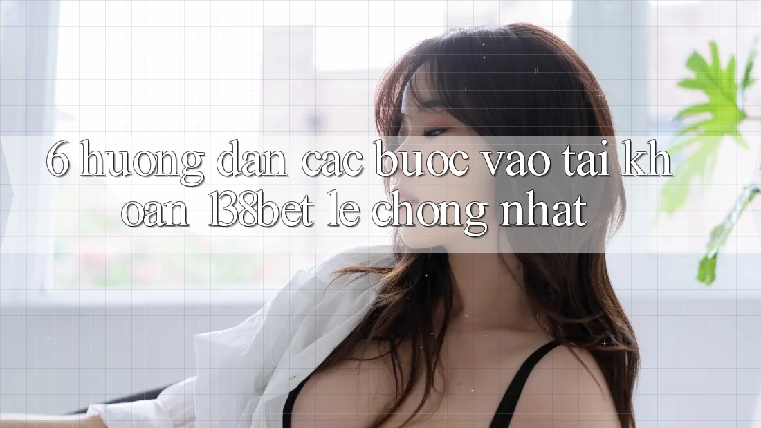 6. Hướng Dẫn Các Bước Vào tài khoản 138bet Lẹ chóng Nhất 6. Hướng Dẫn Các Bước Vào tài khoản 138bet Lẹ chóng Nhất