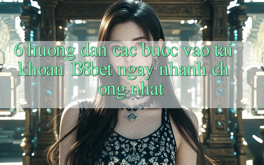 6. Hướng Dẫn Các Bước Vào tài khoản 138bet Ngay nhanh chóng Nhất