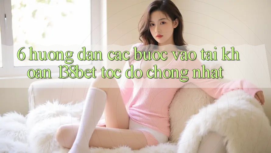 6. Hướng Dẫn Các Bước Vào tài khoản 138bet Tốc độ Chóng Nhất