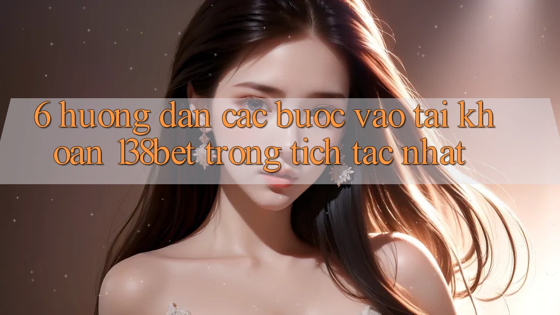 6. Hướng Dẫn Các Bước Vào tài khoản 138bet Trong tích tắc Nhất