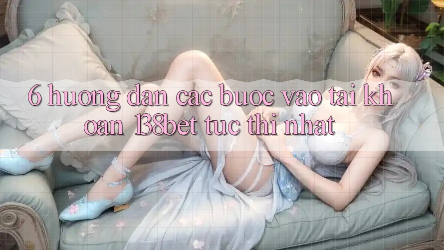 6. Hướng dẫn Các Bước Vào tài khoản 138bet Tức thì Nhất 6. Hướng dẫn Các Bước Vào tài khoản 138bet Tức thì Nhất