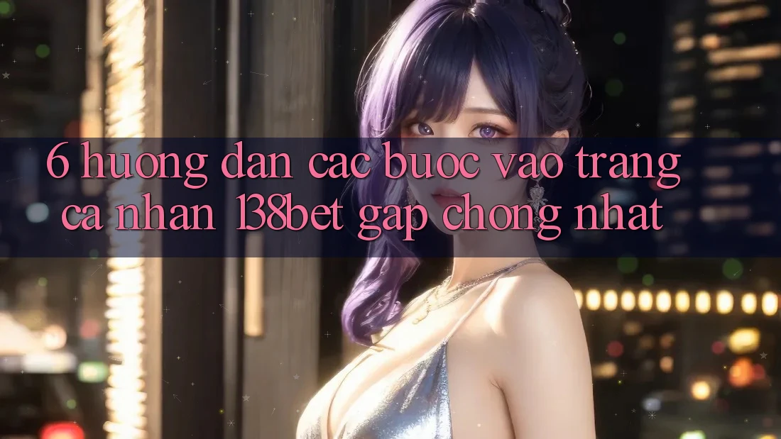 6. Hướng Dẫn Các Bước Vào trang cá nhân 138bet Gấp chóng Nhất