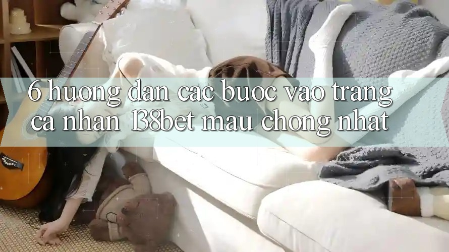 6. Hướng dẫn Các Bước Vào trang cá nhân 138bet Mau Chóng Nhất