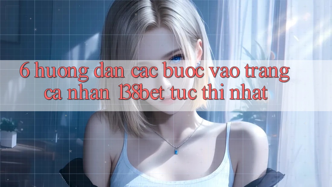 6. Hướng Dẫn Các Bước Vào trang cá nhân 138bet Tức thì Nhất