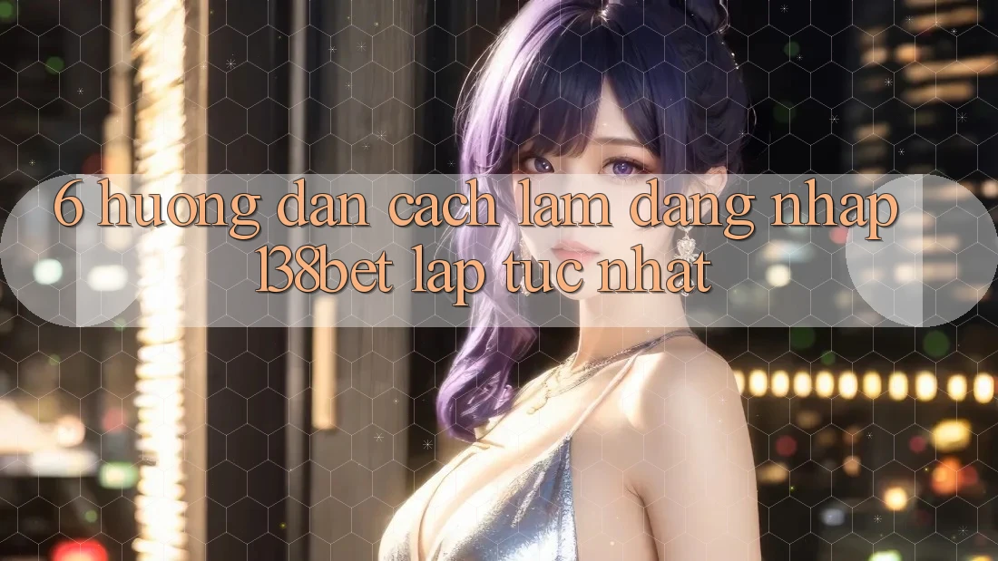 6. Hướng Dẫn Cách làm Đăng Nhập 138bet Lập tức Nhất