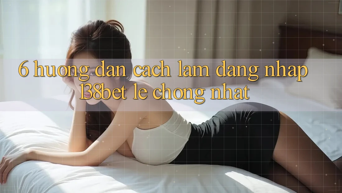 6. Hướng Dẫn Cách làm Đăng Nhập 138bet Lẹ Chóng Nhất