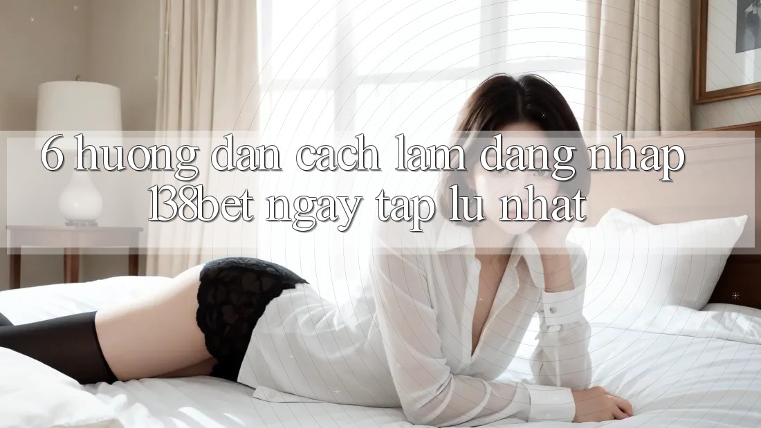 6. Hướng dẫn Cách làm Đăng Nhập 138bet Ngay tắp lự Nhất 6. Hướng dẫn Cách làm Đăng Nhập 138bet Ngay tắp lự Nhất
