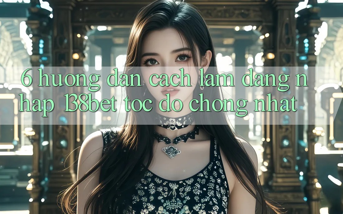 6. Hướng Dẫn Cách làm Đăng Nhập 138bet Tốc độ Chóng Nhất