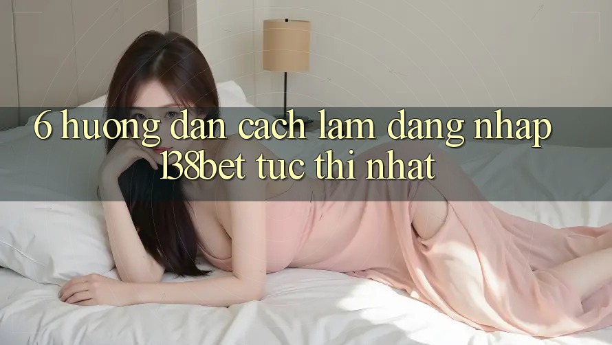 6. Hướng Dẫn Cách làm Đăng nhập 138bet Tức thì Nhất