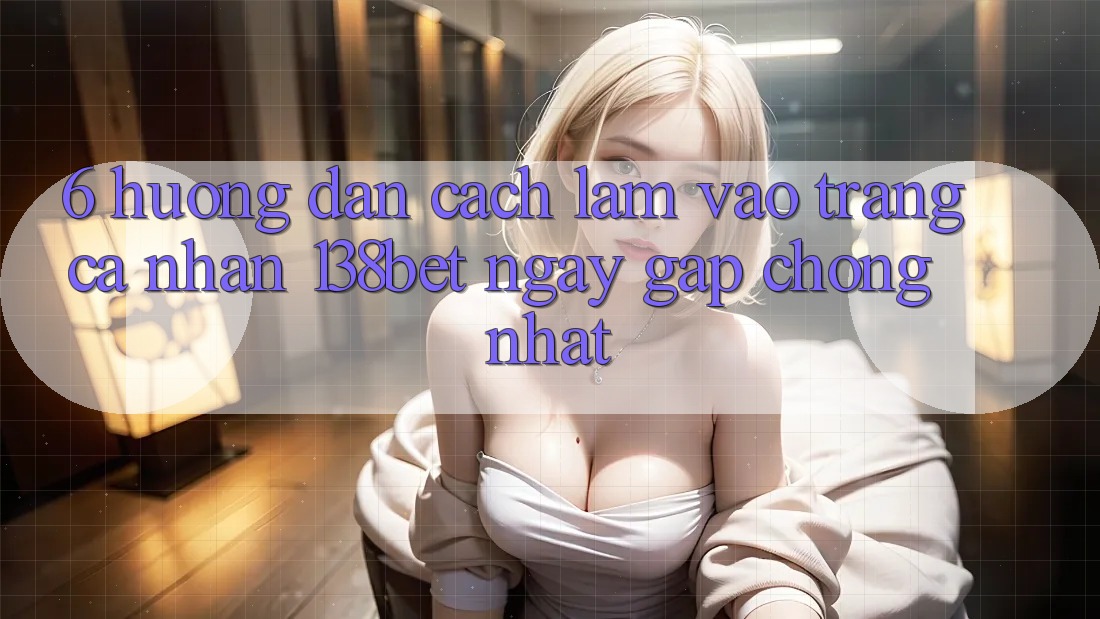 6. Hướng Dẫn Cách làm Vào trang cá nhân 138bet Ngay gấp chóng Nhất