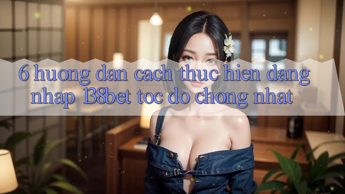 6. Hướng Dẫn Cách thực hiện Đăng Nhập 138bet Tốc độ Chóng Nhất