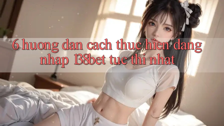 6. Hướng Dẫn Cách thực hiện Đăng Nhập 138bet Tức thì Nhất