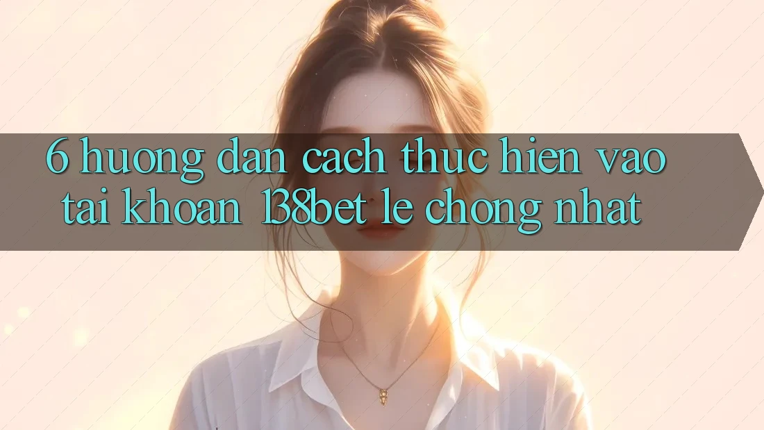 6. Hướng Dẫn Cách thực hiện Vào tài khoản 138bet Lẹ Chóng Nhất 6. Hướng Dẫn Cách thực hiện Vào tài khoản 138bet Lẹ Chóng Nhất
