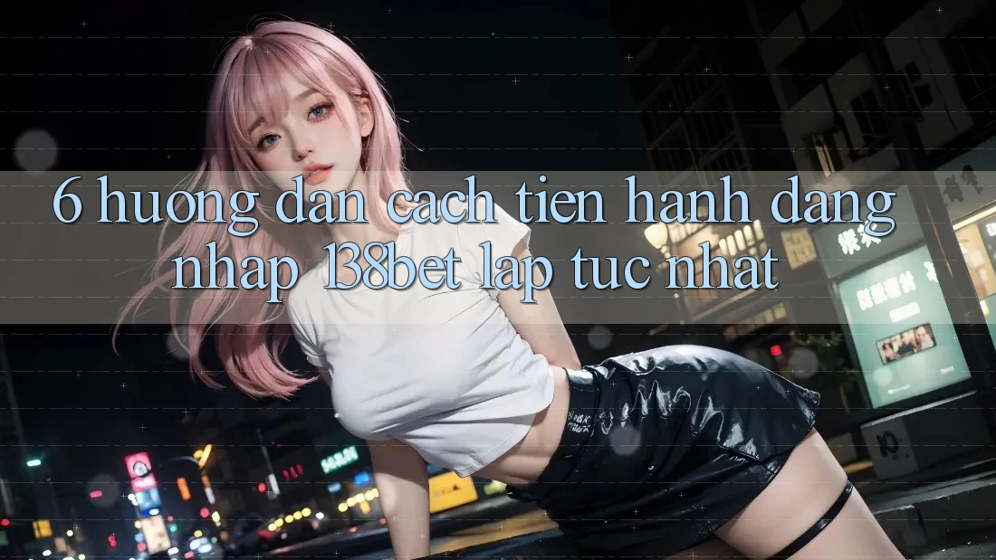 6. Hướng Dẫn Cách tiến hành Đăng Nhập 138bet Lập tức Nhất
