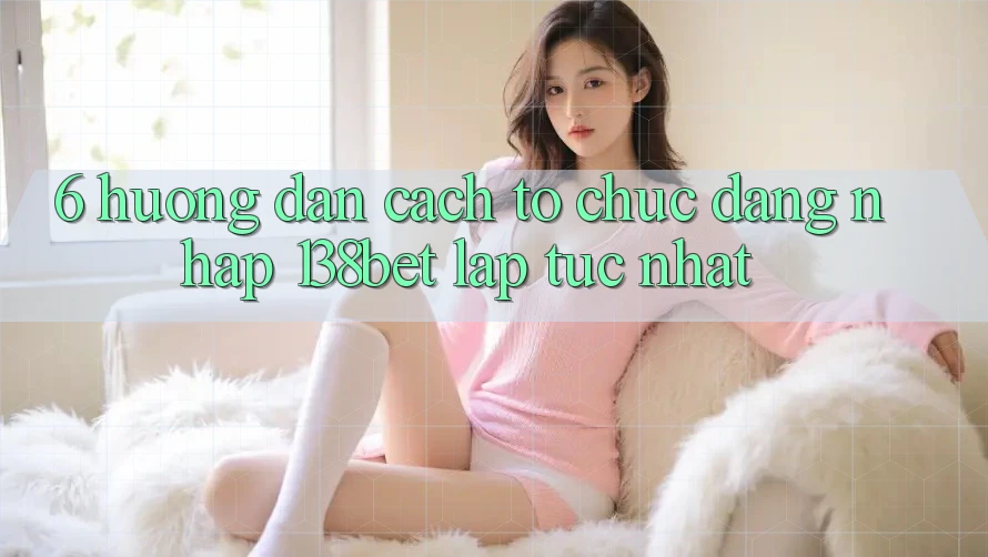 6. Hướng Dẫn Cách tổ chức Đăng Nhập 138bet Lập tức Nhất