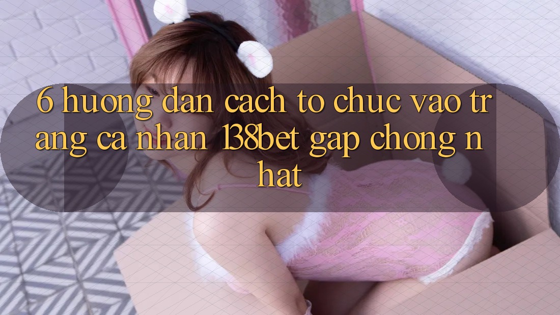 6. Hướng Dẫn Cách tổ chức Vào trang cá nhân 138bet Gấp Chóng Nhất