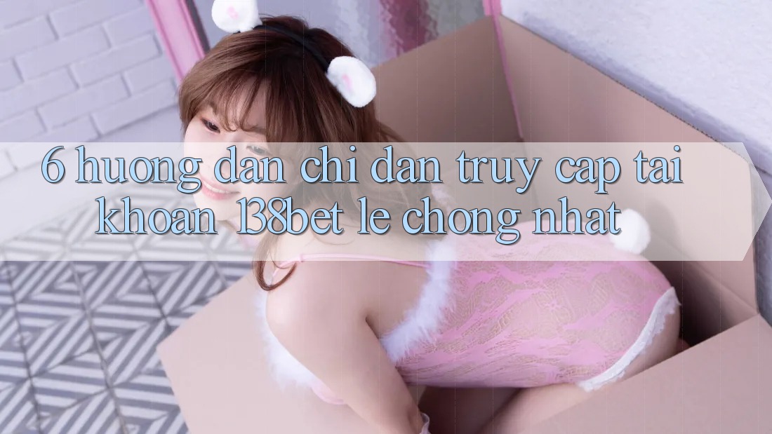 6. Hướng Dẫn Chỉ dẫn Truy cập tài khoản 138bet Lẹ Chóng Nhất
