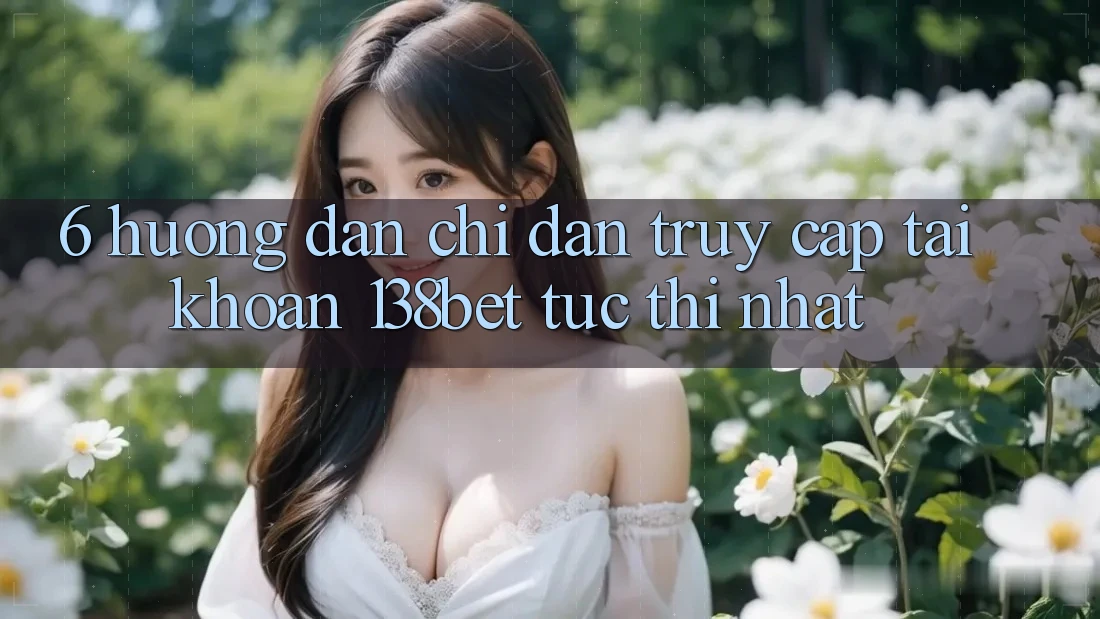 6. Hướng Dẫn Chỉ dẫn Truy cập tài khoản 138bet Tức thì Nhất