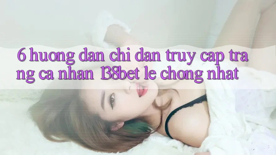 6. Hướng Dẫn Chỉ dẫn Truy cập trang cá nhân 138bet Lẹ Chóng Nhất