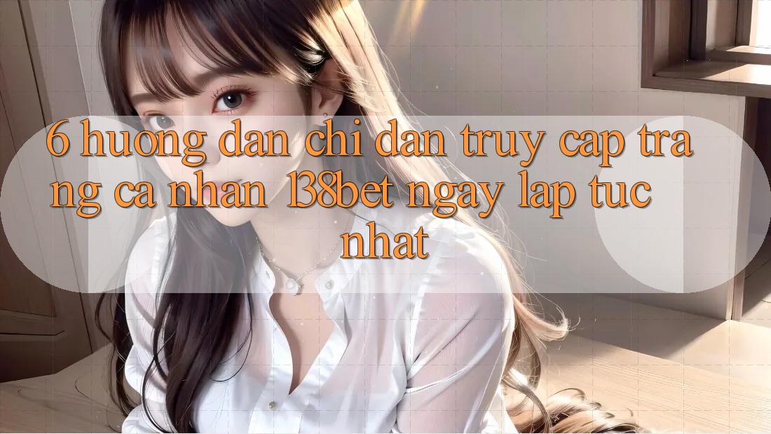 6. Hướng Dẫn Chỉ dẫn Truy cập trang cá nhân 138bet Ngay lập tức Nhất 6. Hướng Dẫn Chỉ dẫn Truy cập trang cá nhân 138bet Ngay lập tức Nhất