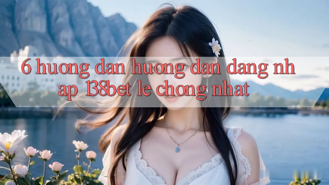 6. Hướng Dẫn Hướng dẫn Đăng nhập 138bet Lẹ Chóng Nhất