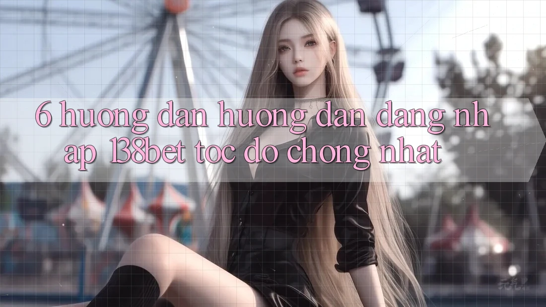6. Hướng Dẫn Hướng dẫn Đăng Nhập 138bet Tốc độ Chóng Nhất