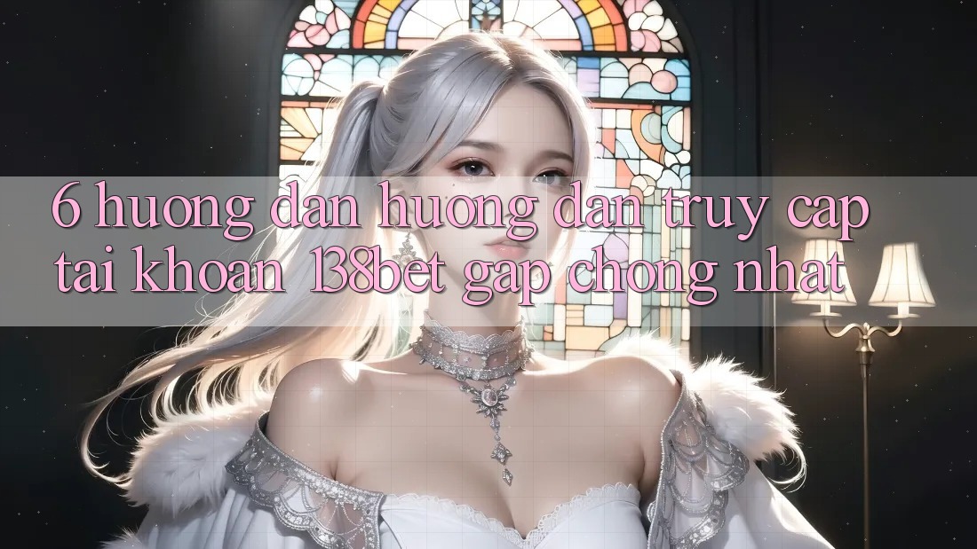 6. Hướng Dẫn Hướng dẫn Truy cập tài khoản 138bet Gấp Chóng Nhất 6. Hướng Dẫn Hướng dẫn Truy cập tài khoản 138bet Gấp Chóng Nhất