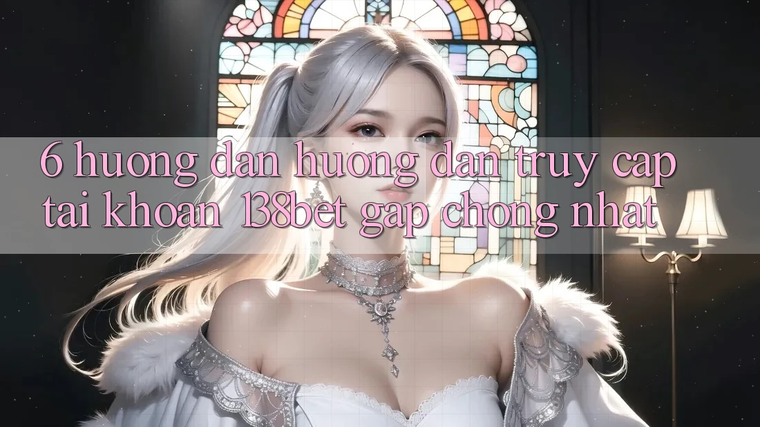 6. Hướng Dẫn Hướng dẫn Truy cập tài khoản 138bet Gấp Chóng Nhất 6. Hướng Dẫn Hướng dẫn Truy cập tài khoản 138bet Gấp Chóng Nhất