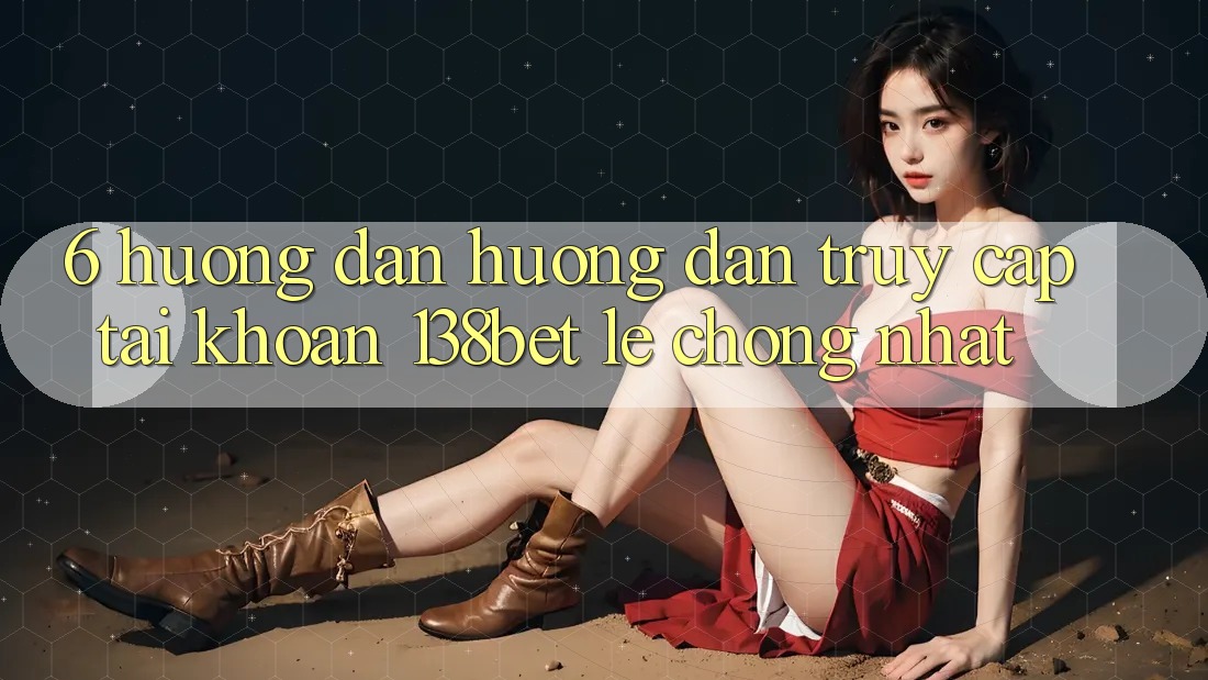 6. Hướng Dẫn Hướng dẫn Truy cập tài khoản 138bet Lẹ Chóng Nhất