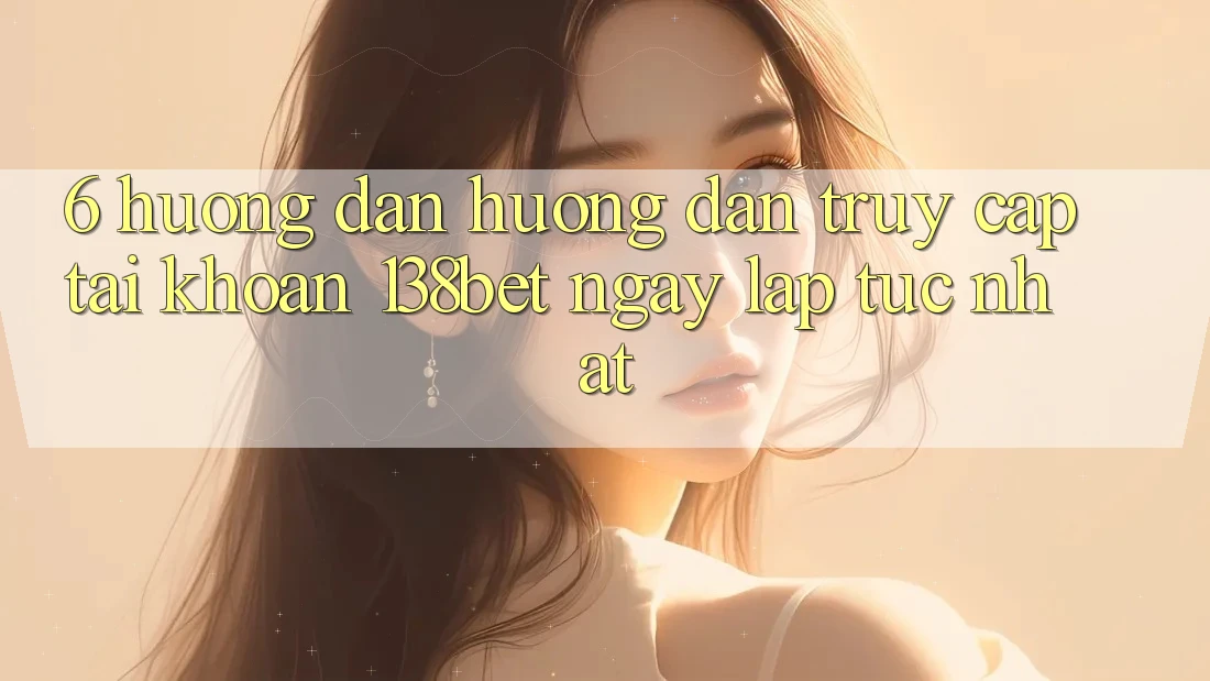 6. Hướng Dẫn Hướng dẫn Truy cập tài khoản 138bet Ngay lập tức Nhất 6. Hướng Dẫn Hướng dẫn Truy cập tài khoản 138bet Ngay lập tức Nhất