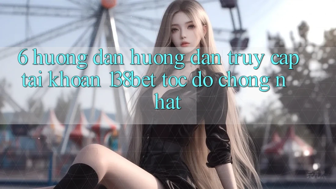 6. Hướng Dẫn Hướng dẫn Truy cập tài khoản 138bet Tốc độ Chóng Nhất