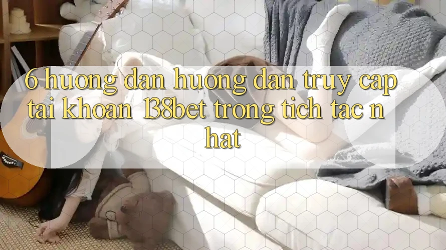 6. Hướng Dẫn Hướng dẫn Truy cập tài khoản 138bet Trong tích tắc Nhất