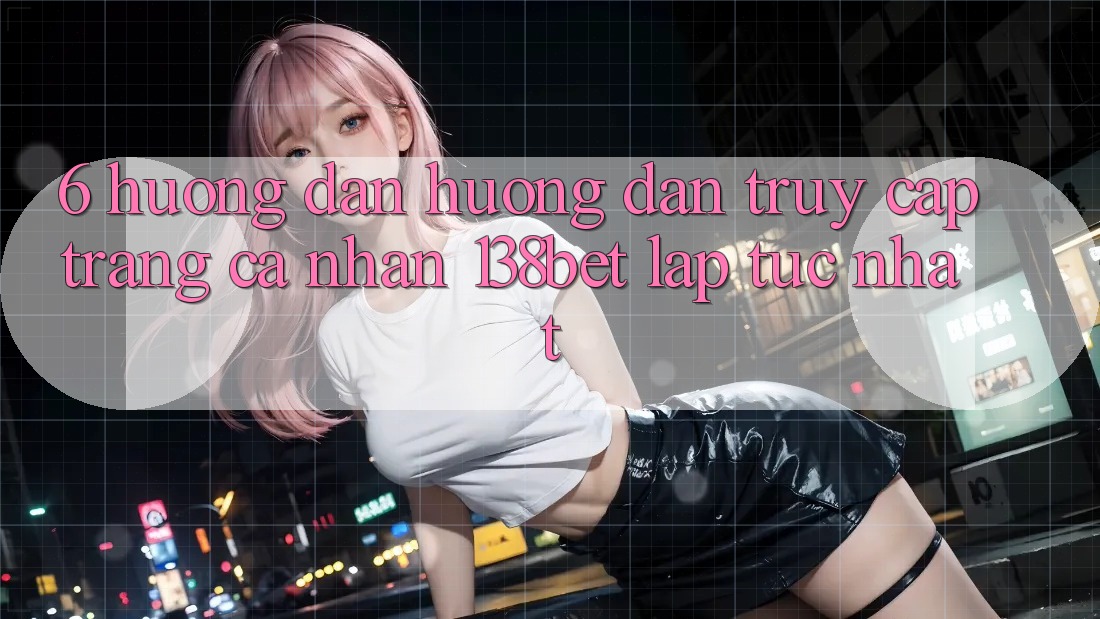 6. Hướng Dẫn Hướng dẫn Truy cập trang cá nhân 138bet Lập tức Nhất