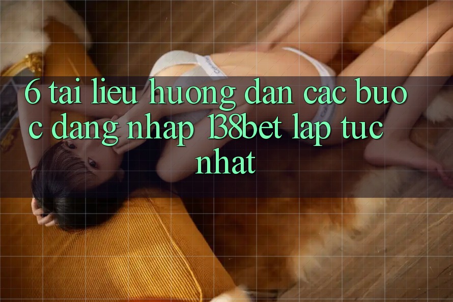 6. Tài liệu hướng dẫn Các Bước Đăng Nhập 138bet Lập tức Nhất 6. Tài liệu hướng dẫn Các Bước Đăng Nhập 138bet Lập tức Nhất