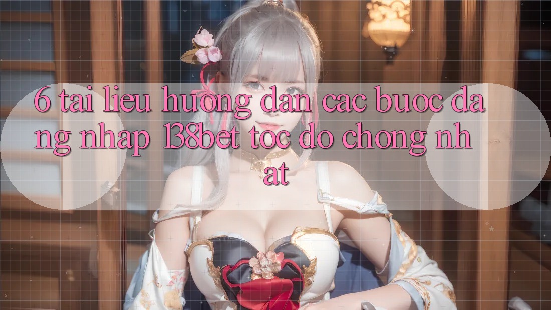 6. Tài liệu hướng dẫn Các Bước Đăng Nhập 138bet Tốc độ Chóng Nhất